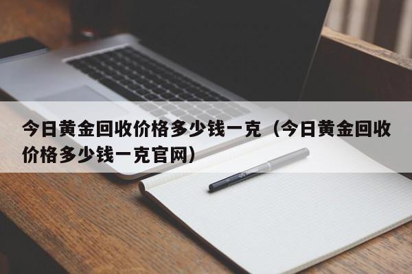 今日黄金回收价格多少钱一克（今日黄金回收价格多少钱一克官网）