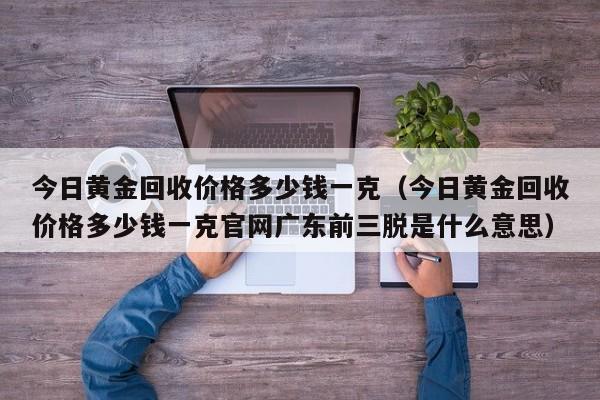 今日黄金回收价格多少钱一克（今日黄金回收价格多少钱一克官网广东前三脱是什么意思）