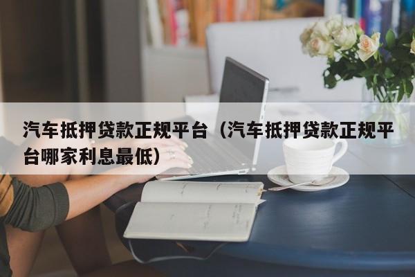 汽车抵押贷款正规平台（汽车抵押贷款正规平台哪家利息最低）