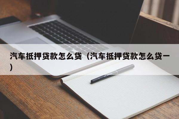 汽车抵押贷款怎么贷（汽车抵押贷款怎么贷一）