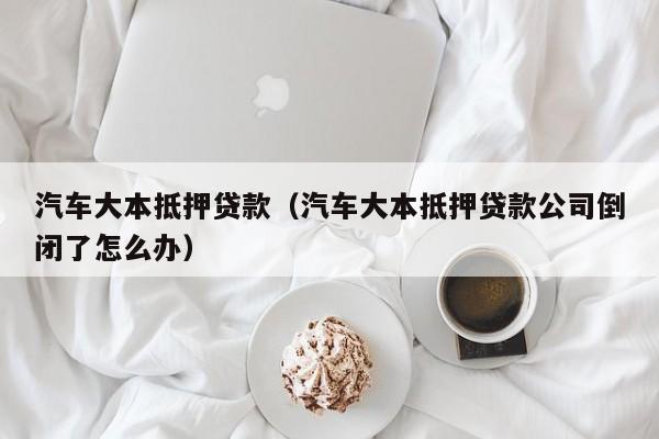 汽车大本抵押贷款（汽车大本抵押贷款公司倒闭了怎么办）