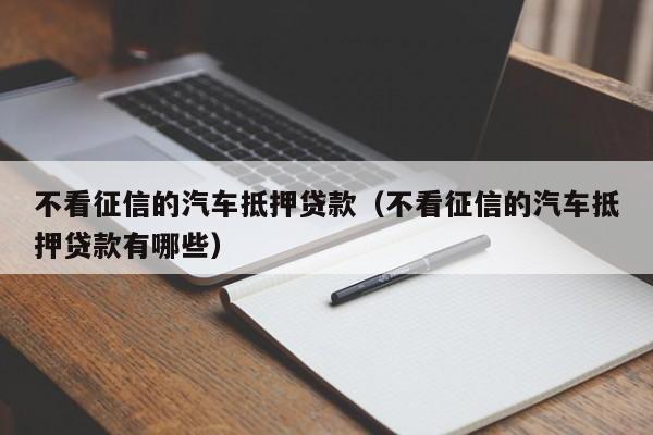 不看征信的汽车抵押贷款（不看征信的汽车抵押贷款有哪些）