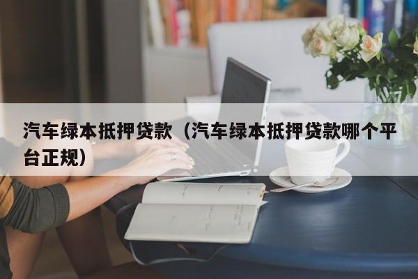 汽车绿本抵押贷款（汽车绿本抵押贷款哪个平台正规）