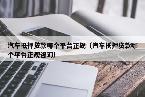 汽车抵押贷款哪个平台正规（汽车抵押贷款哪个平台正规咨询）