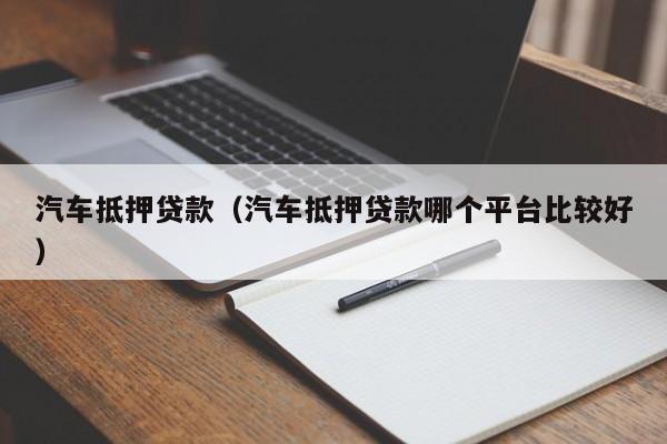 汽车抵押贷款（汽车抵押贷款哪个平台比较好）