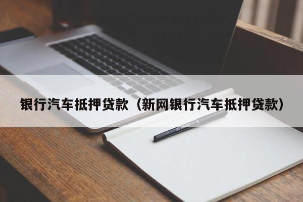 银行汽车抵押贷款（新网银行汽车抵押贷款）