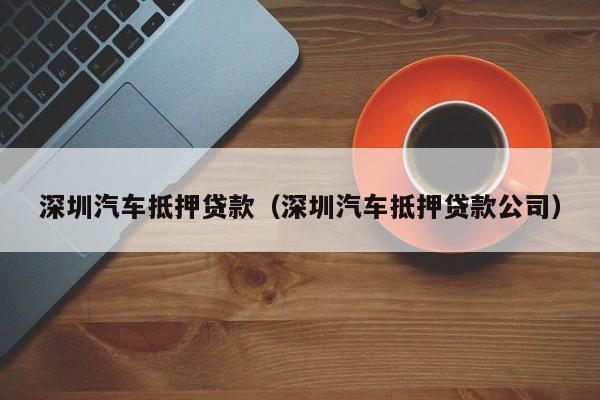 深圳汽车抵押贷款（深圳汽车抵押贷款公司）