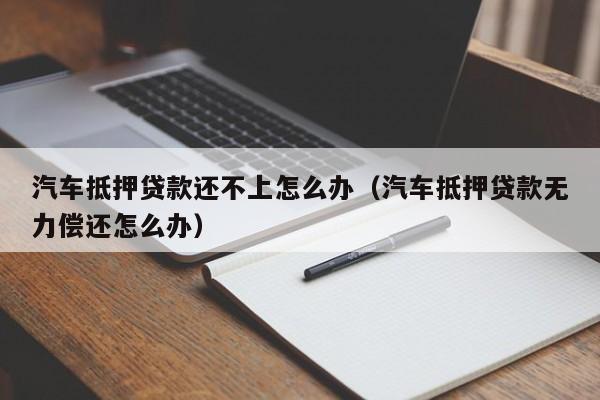 汽车抵押贷款还不上怎么办（汽车抵押贷款无力偿还怎么办）