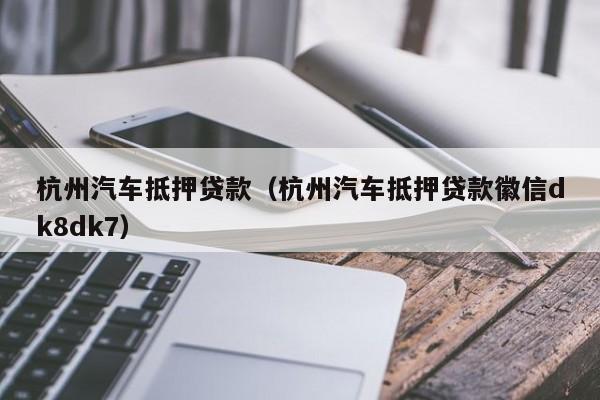 杭州汽车抵押贷款（杭州汽车抵押贷款徽信dk8dk7）