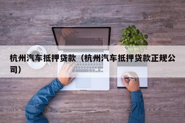 杭州汽车抵押贷款（杭州汽车抵押贷款正规公司）