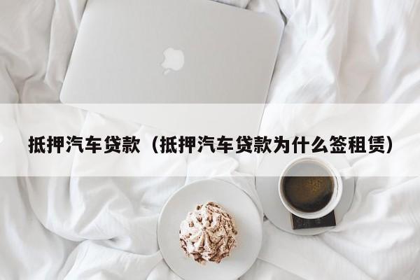 抵押汽车贷款（抵押汽车贷款为什么签租赁）